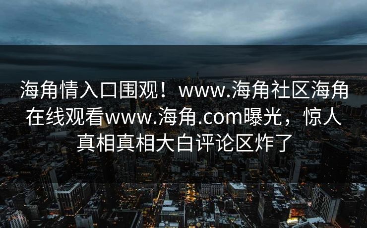 海角情入口围观！www.海角社区海角在线观看www.海角.com曝光，惊人真相真相大白评论区炸了