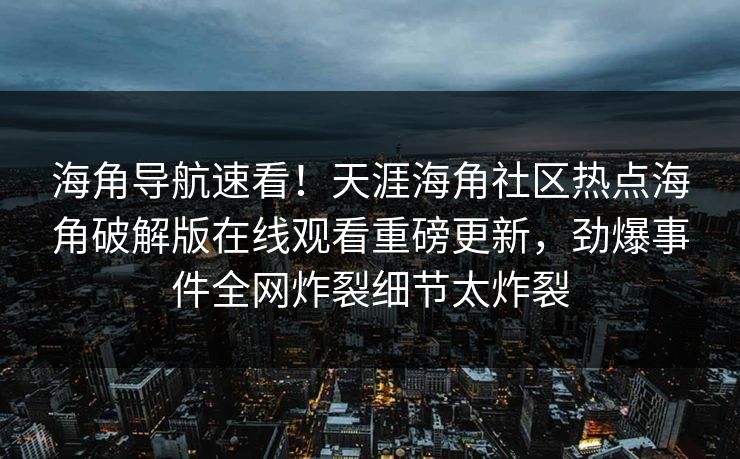 海角导航速看！天涯海角社区热点海角破解版在线观看重磅更新，劲爆事件全网炸裂细节太炸裂