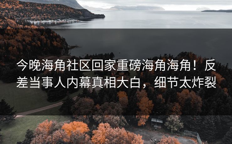 今晚海角社区回家重磅海角海角！反差当事人内幕真相大白，细节太炸裂