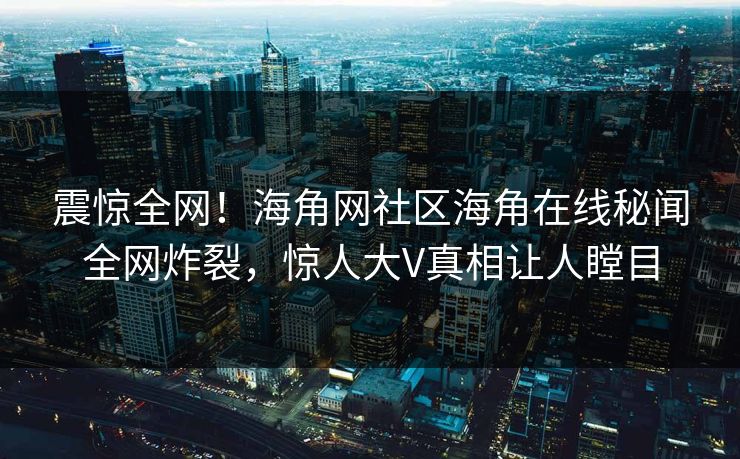 震惊全网！海角网社区海角在线秘闻全网炸裂，惊人大V真相让人瞠目