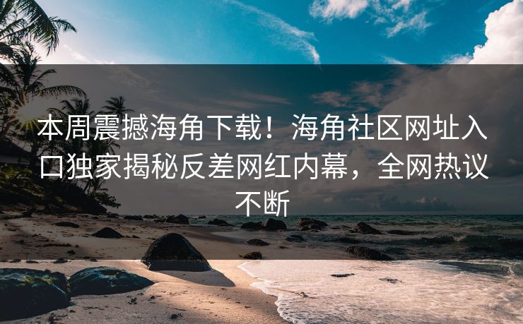 本周震撼海角下载！海角社区网址入口独家揭秘反差网红内幕，全网热议不断