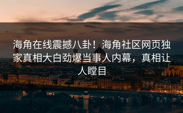 海角在线震撼八卦！海角社区网页独家真相大白劲爆当事人内幕，真相让人瞠目