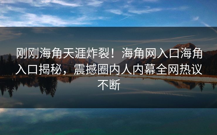 刚刚海角天涯炸裂！海角网入口海角入口揭秘，震撼圈内人内幕全网热议不断