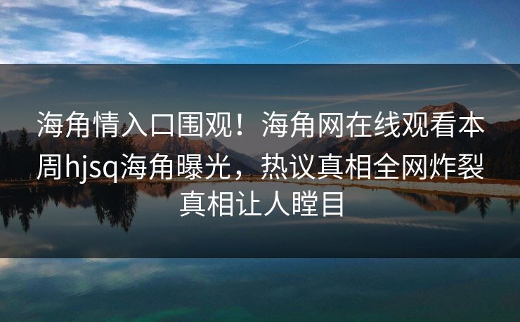 海角情入口围观！海角网在线观看本周hjsq海角曝光，热议真相全网炸裂真相让人瞠目