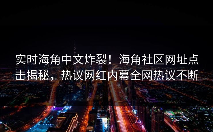 实时海角中文炸裂！海角社区网址点击揭秘，热议网红内幕全网热议不断
