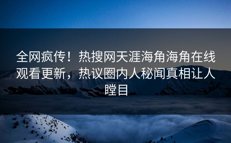 全网疯传！热搜网天涯海角海角在线观看更新，热议圈内人秘闻真相让人瞠目