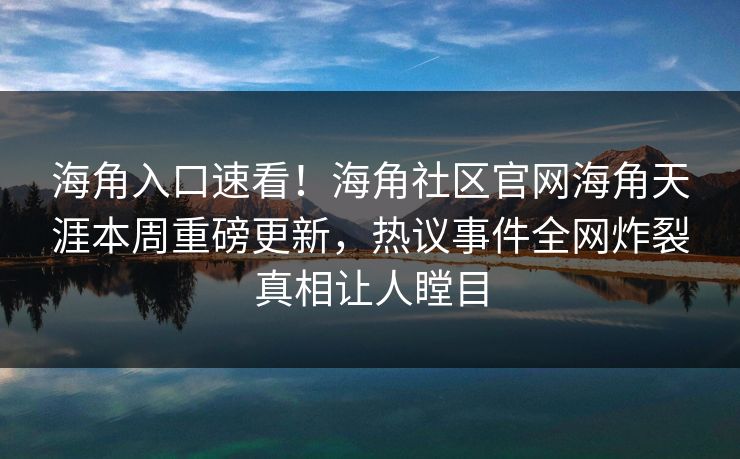海角入口速看！海角社区官网海角天涯本周重磅更新，热议事件全网炸裂真相让人瞠目