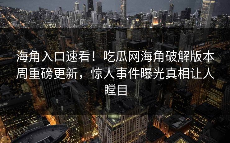 海角入口速看！吃瓜网海角破解版本周重磅更新，惊人事件曝光真相让人瞠目