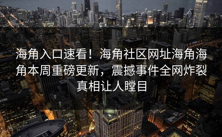 海角入口速看！海角社区网址海角海角本周重磅更新，震撼事件全网炸裂真相让人瞠目