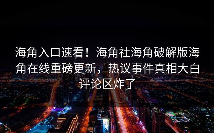 海角入口速看！海角社海角破解版海角在线重磅更新，热议事件真相大白评论区炸了