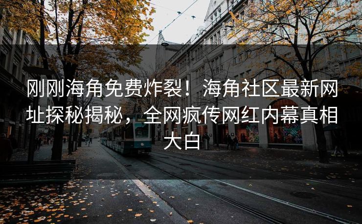 刚刚海角免费炸裂！海角社区最新网址探秘揭秘，全网疯传网红内幕真相大白