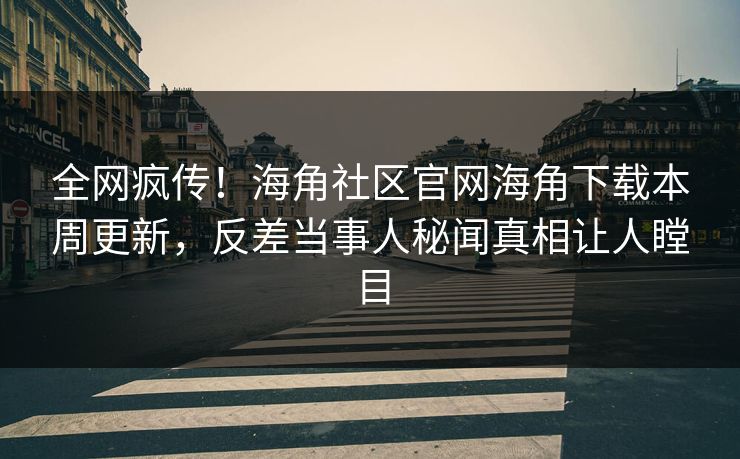 全网疯传！海角社区官网海角下载本周更新，反差当事人秘闻真相让人瞠目