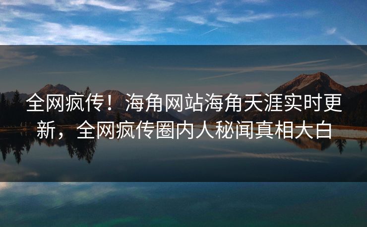 全网疯传！海角网站海角天涯实时更新，全网疯传圈内人秘闻真相大白