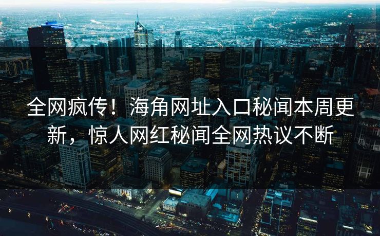 全网疯传！海角网址入口秘闻本周更新，惊人网红秘闻全网热议不断