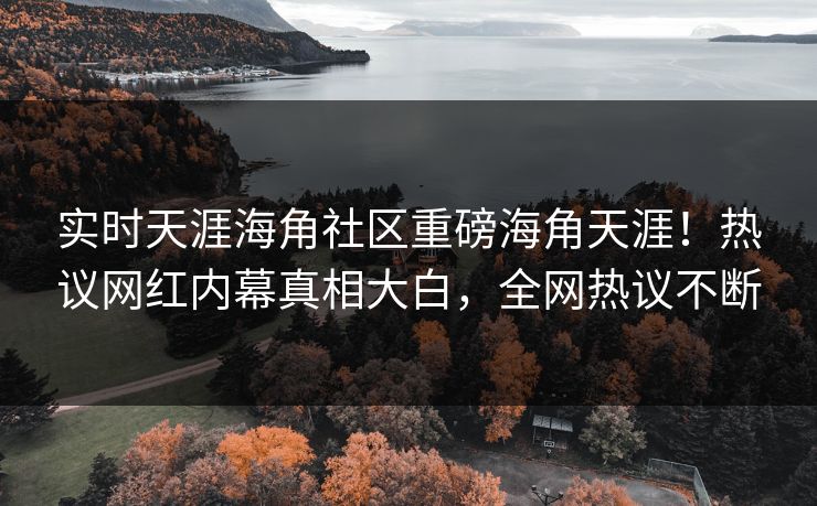 实时天涯海角社区重磅海角天涯！热议网红内幕真相大白，全网热议不断