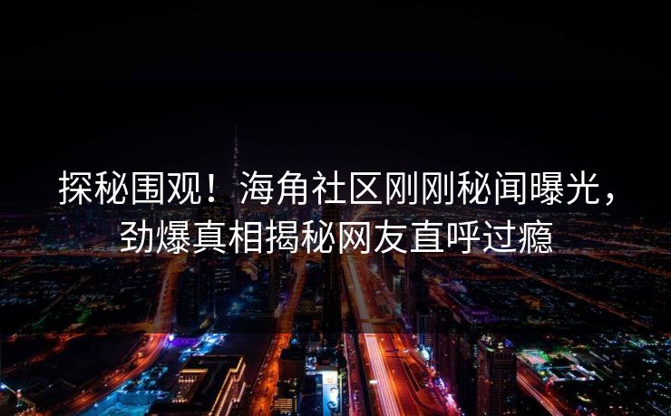 探秘围观！海角社区刚刚秘闻曝光，劲爆真相揭秘网友直呼过瘾
