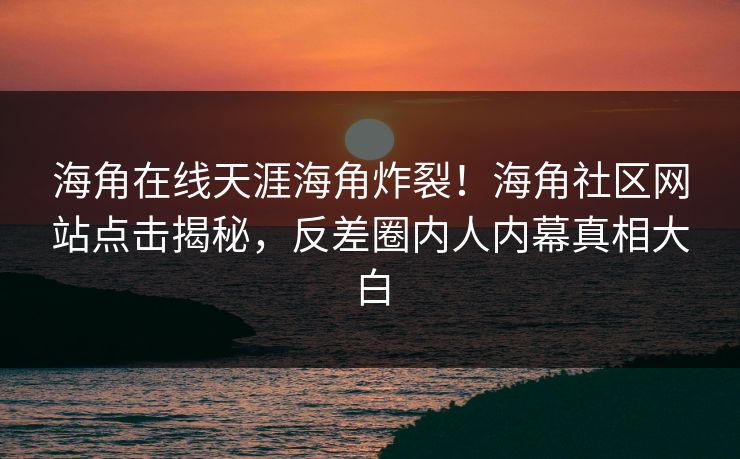 海角在线天涯海角炸裂！海角社区网站点击揭秘，反差圈内人内幕真相大白