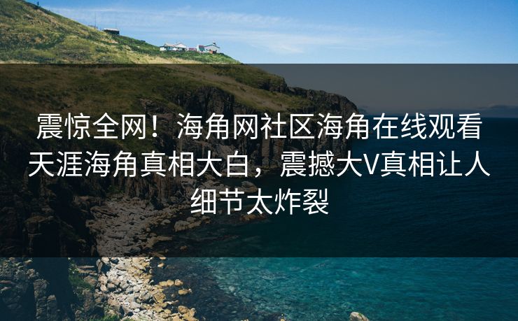 震惊全网！海角网社区海角在线观看天涯海角真相大白，震撼大V真相让人细节太炸裂