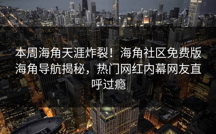 本周海角天涯炸裂！海角社区免费版海角导航揭秘，热门网红内幕网友直呼过瘾