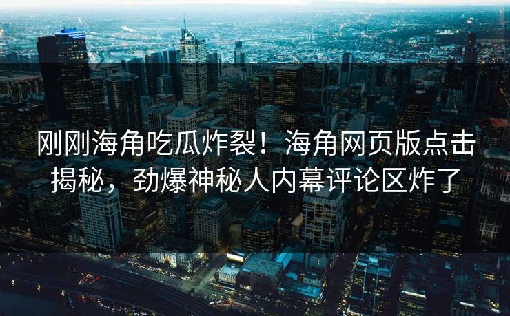 刚刚海角吃瓜炸裂！海角网页版点击揭秘，劲爆神秘人内幕评论区炸了