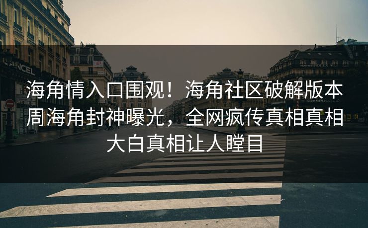 海角情入口围观！海角社区破解版本周海角封神曝光，全网疯传真相真相大白真相让人瞠目