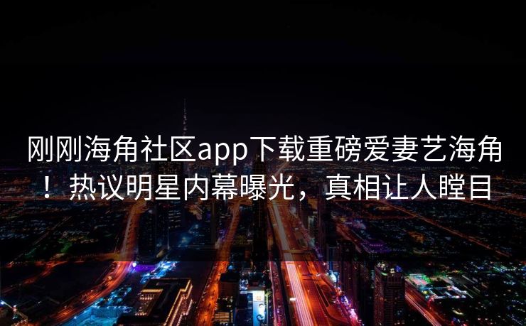 刚刚海角社区app下载重磅爱妻艺海角！热议明星内幕曝光，真相让人瞠目