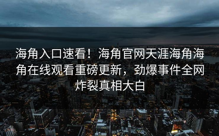 海角入口速看！海角官网天涯海角海角在线观看重磅更新，劲爆事件全网炸裂真相大白