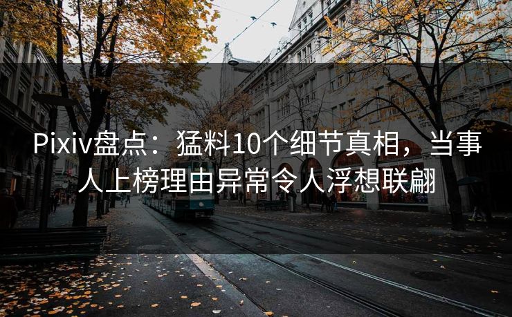 Pixiv盘点：猛料10个细节真相，当事人上榜理由异常令人浮想联翩