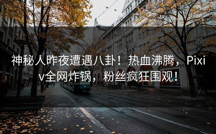 神秘人昨夜遭遇八卦！热血沸腾，Pixiv全网炸锅，粉丝疯狂围观！