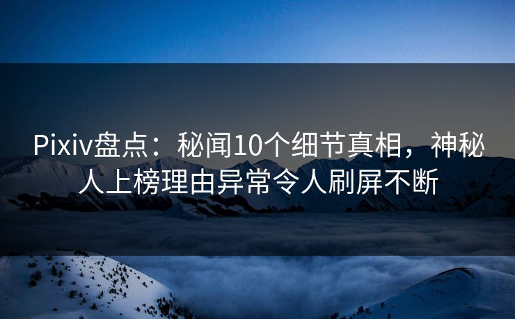 Pixiv盘点：秘闻10个细节真相，神秘人上榜理由异常令人刷屏不断
