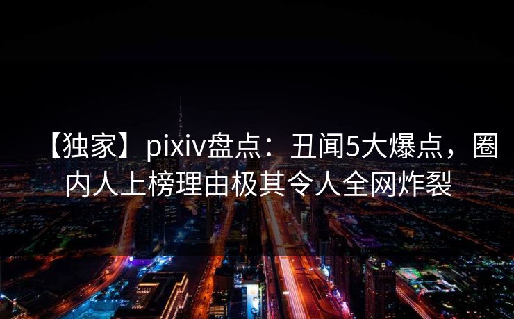 【独家】pixiv盘点：丑闻5大爆点，圈内人上榜理由极其令人全网炸裂