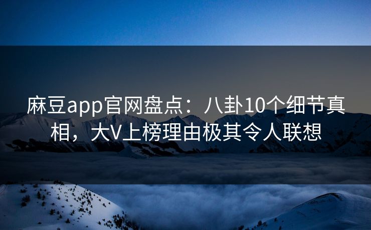 麻豆app官网盘点：八卦10个细节真相，大V上榜理由极其令人联想