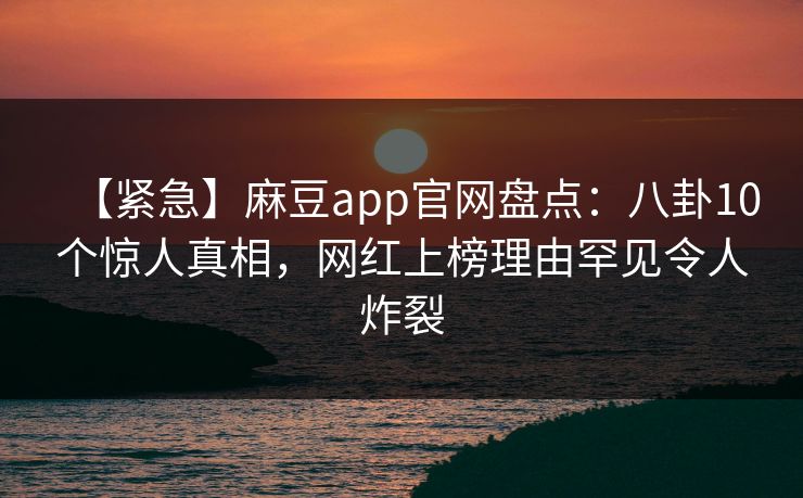 【紧急】麻豆app官网盘点：八卦10个惊人真相，网红上榜理由罕见令人炸裂
