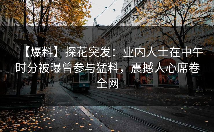 【爆料】探花突发：业内人士在中午时分被曝曾参与猛料，震撼人心席卷全网