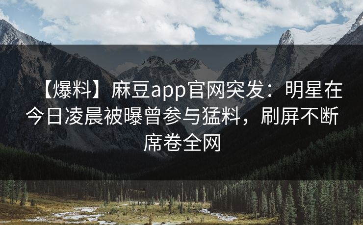 【爆料】麻豆app官网突发：明星在今日凌晨被曝曾参与猛料，刷屏不断席卷全网