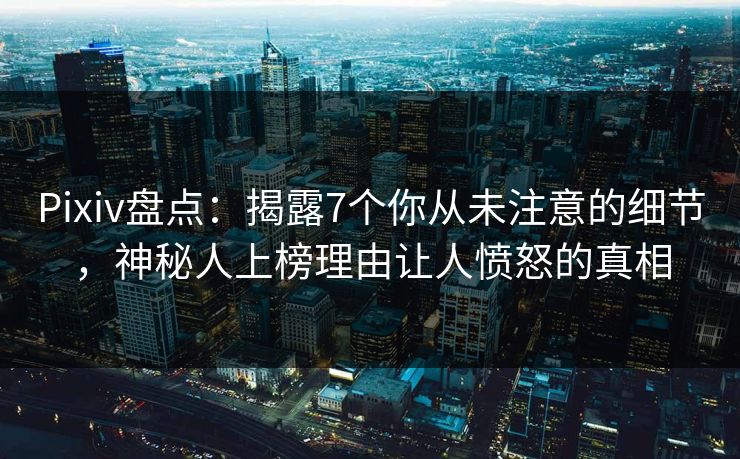 Pixiv盘点：揭露7个你从未注意的细节，神秘人上榜理由让人愤怒的真相