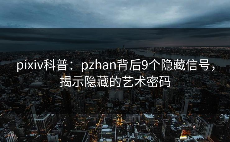pixiv科普：pzhan背后9个隐藏信号，揭示隐藏的艺术密码