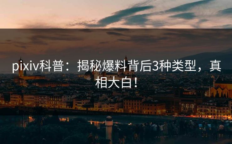 pixiv科普：揭秘爆料背后3种类型，真相大白！