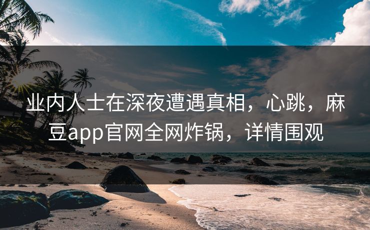 业内人士在深夜遭遇真相，心跳，麻豆app官网全网炸锅，详情围观