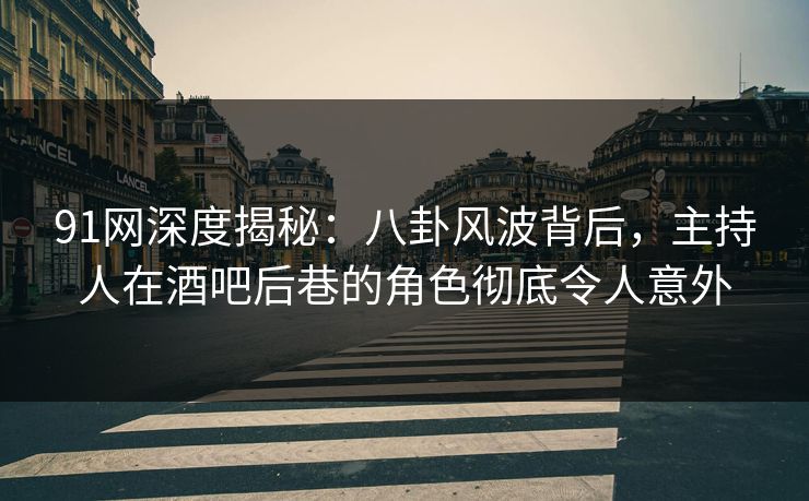 91网深度揭秘：八卦风波背后，主持人在酒吧后巷的角色彻底令人意外