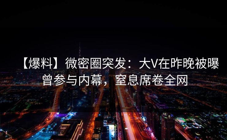 【爆料】微密圈突发：大V在昨晚被曝曾参与内幕，窒息席卷全网