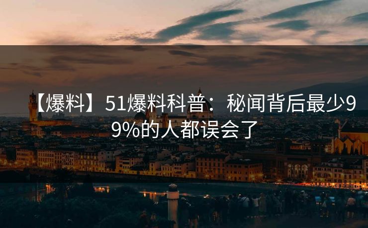 【爆料】51爆料科普：秘闻背后最少99%的人都误会了