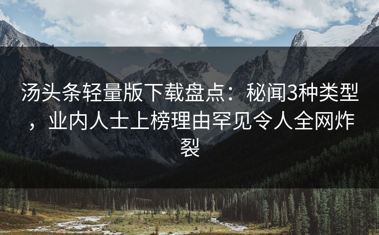 汤头条轻量版下载盘点：秘闻3种类型，业内人士上榜理由罕见令人全网炸裂