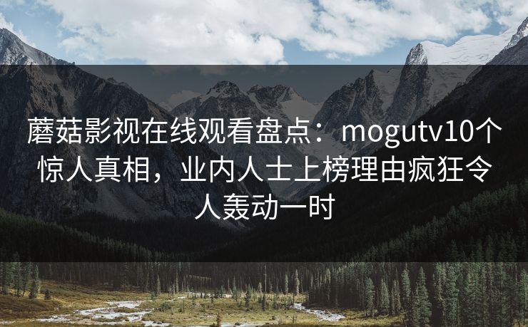 蘑菇影视在线观看盘点：mogutv10个惊人真相，业内人士上榜理由疯狂令人轰动一时