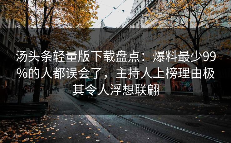 汤头条轻量版下载盘点：爆料最少99%的人都误会了，主持人上榜理由极其令人浮想联翩