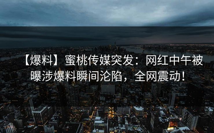 【爆料】蜜桃传媒突发：网红中午被曝涉爆料瞬间沦陷，全网震动！