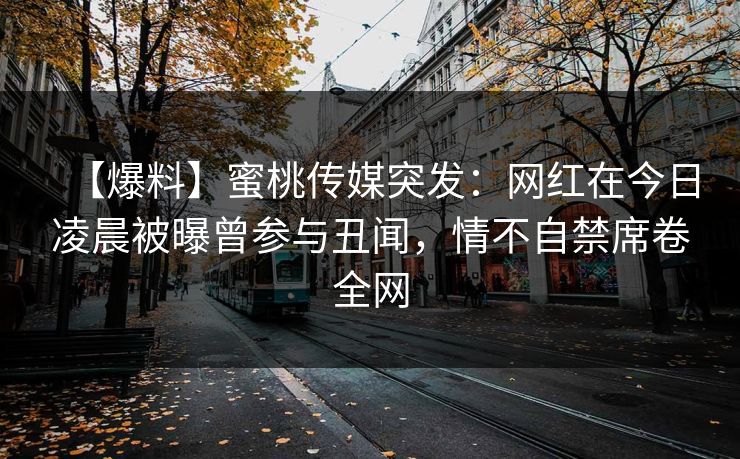 【爆料】蜜桃传媒突发：网红在今日凌晨被曝曾参与丑闻，情不自禁席卷全网