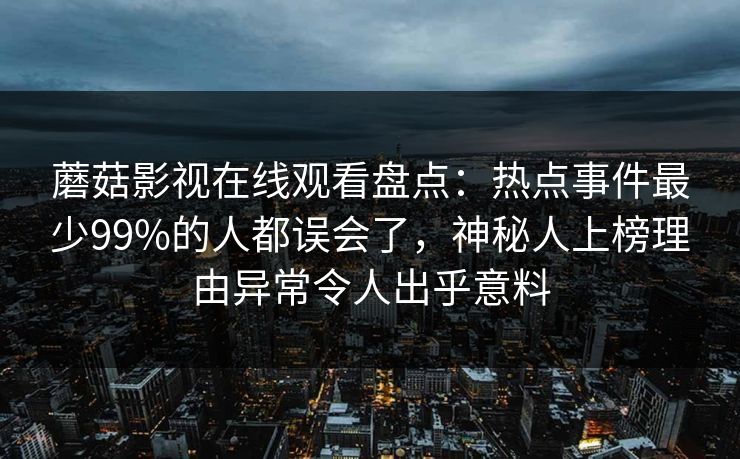 蘑菇影视在线观看盘点：热点事件最少99%的人都误会了，神秘人上榜理由异常令人出乎意料