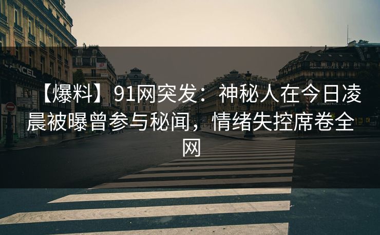【爆料】91网突发：神秘人在今日凌晨被曝曾参与秘闻，情绪失控席卷全网