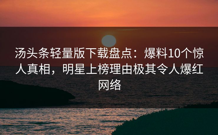 汤头条轻量版下载盘点：爆料10个惊人真相，明星上榜理由极其令人爆红网络